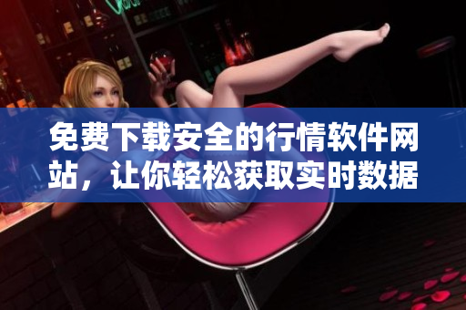 免费下载安全的行情软件网站，让你轻松获取实时数据