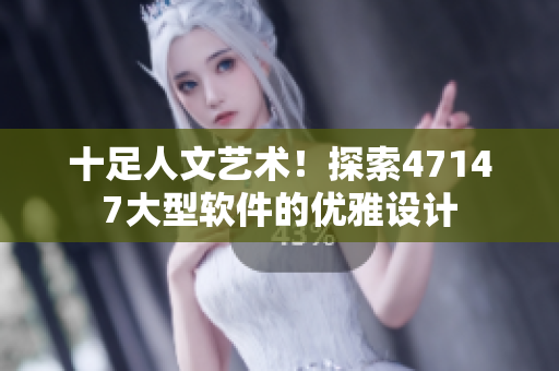 十足人文艺术！探索47147大型软件的优雅设计