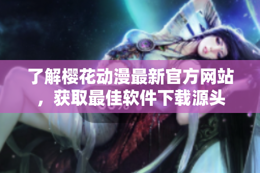 了解樱花动漫最新官方网站，获取最佳软件下载源头