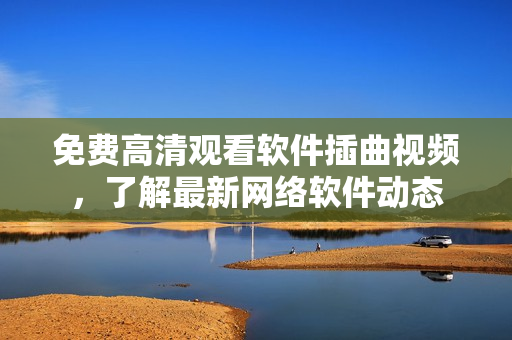 免费高清观看软件插曲视频，了解最新网络软件动态