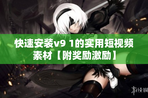 快速安装v9 1的实用短视频素材【附奖励激励】
