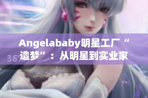 Angelababy明星工厂“造梦”：从明星到实业家
