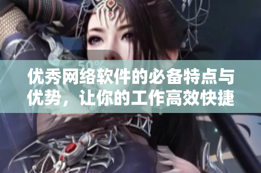 优秀网络软件的必备特点与优势，让你的工作高效快捷