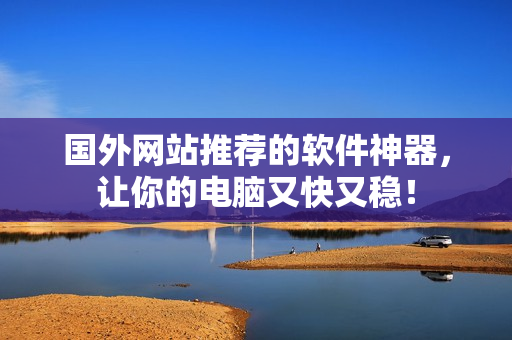 国外网站推荐的软件神器，让你的电脑又快又稳！