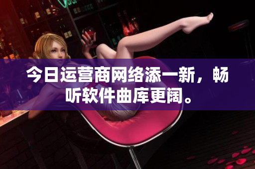 今日运营商网络添一新，畅听软件曲库更阔。