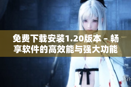 免费下载安装1.20版本 – 畅享软件的高效能与强大功能