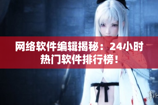 网络软件编辑揭秘：24小时热门软件排行榜！