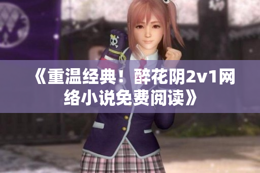 《重温经典！醉花阴2v1网络小说免费阅读》