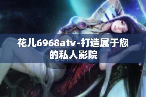 花儿6968atv-打造属于您的私人影院