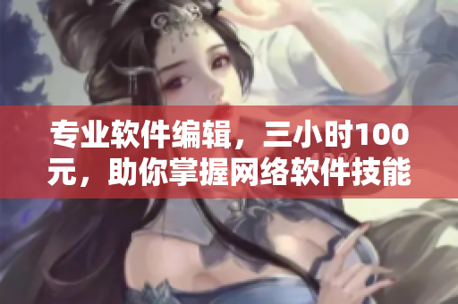专业软件编辑，三小时100元，助你掌握网络软件技能