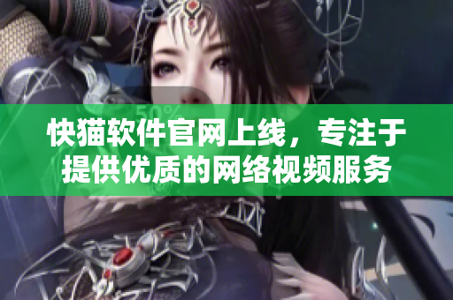 快猫软件官网上线，专注于提供优质的网络视频服务
