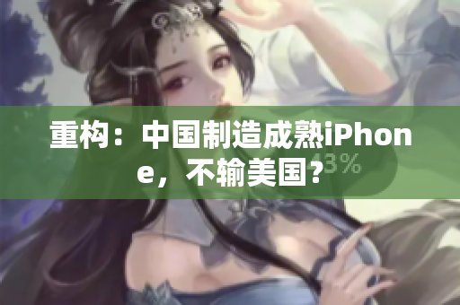 重构：中国制造成熟iPhone，不输美国？