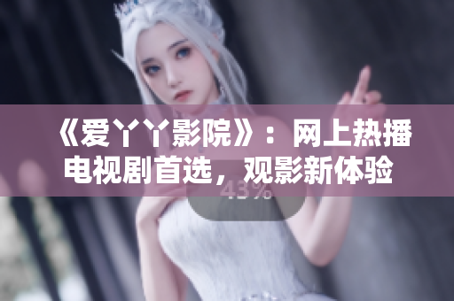 《爱丫丫影院》：网上热播电视剧首选，观影新体验