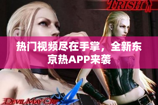 热门视频尽在手掌，全新东京热APP来袭