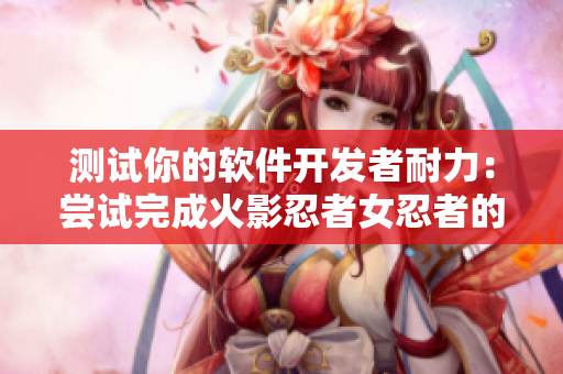 测试你的软件开发者耐力：尝试完成火影忍者女忍者的耐力测试