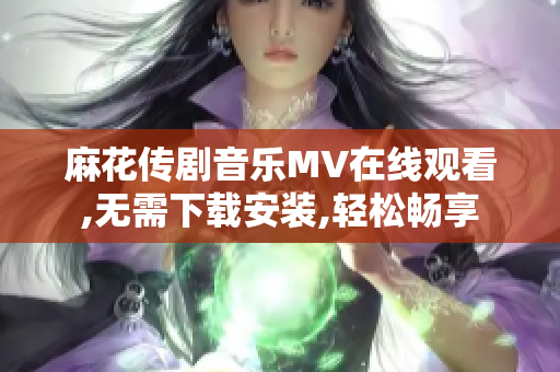 麻花传剧音乐MV在线观看,无需下载安装,轻松畅享
