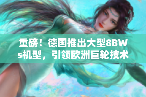 重磅！德国推出大型8BWs机型，引领欧洲巨轮技术潮流。