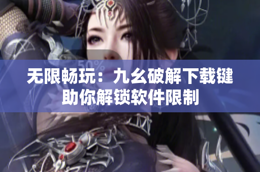 无限畅玩：九幺破解下载键助你解锁软件限制