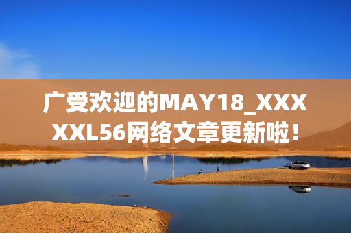 广受欢迎的MAY18_XXXXXL56网络文章更新啦！
