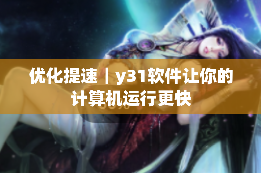 优化提速｜y31软件让你的计算机运行更快
