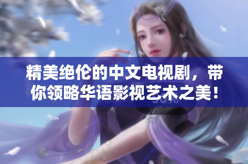 精美绝伦的中文电视剧，带你领略华语影视艺术之美！