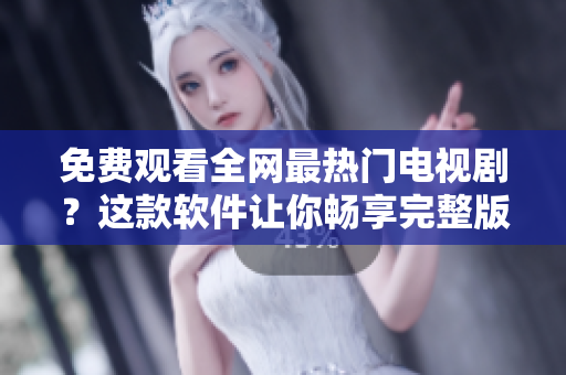 免费观看全网最热门电视剧？这款软件让你畅享完整版！