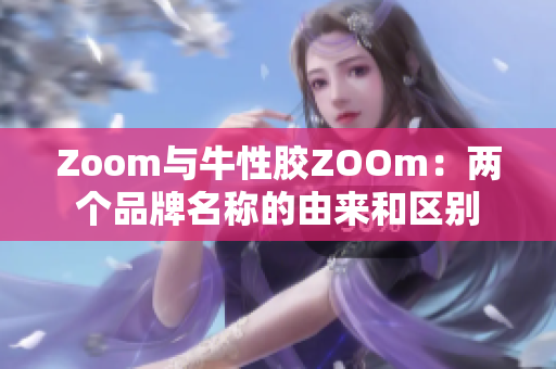 Zoom与牛性胶ZOOm：两个品牌名称的由来和区别