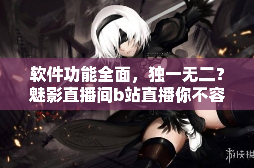 软件功能全面，独一无二？魅影直播间b站直播你不容错过！