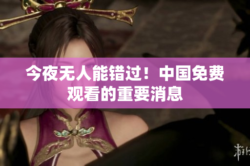 今夜无人能错过！中国免费观看的重要消息