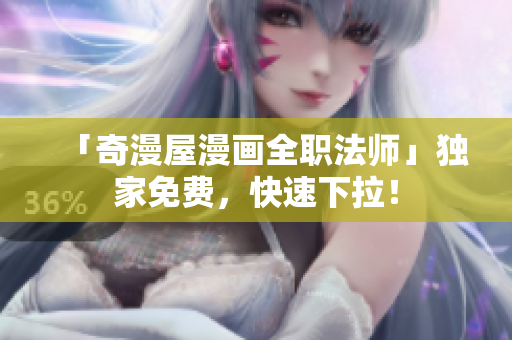 「奇漫屋漫画全职法师」独家免费，快速下拉！
