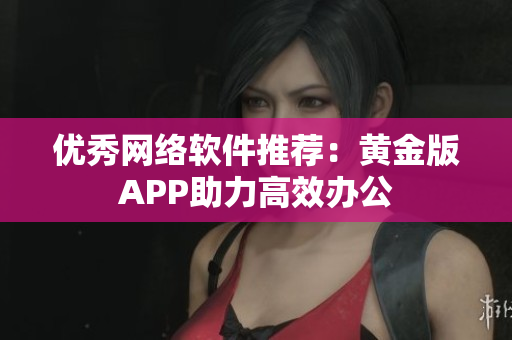 优秀网络软件推荐：黄金版APP助力高效办公