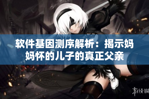 软件基因测序解析：揭示妈妈怀的儿子的真正父亲