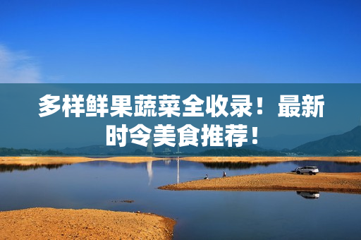 多样鲜果蔬菜全收录！最新时令美食推荐！