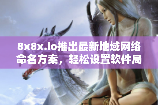 8x8x.io推出最新地域网络命名方案，轻松设置软件局域网
