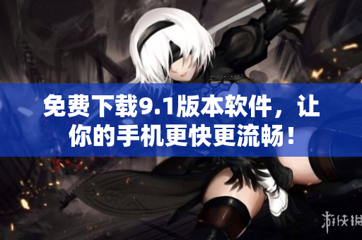 免费下载9.1版本软件，让你的手机更快更流畅！