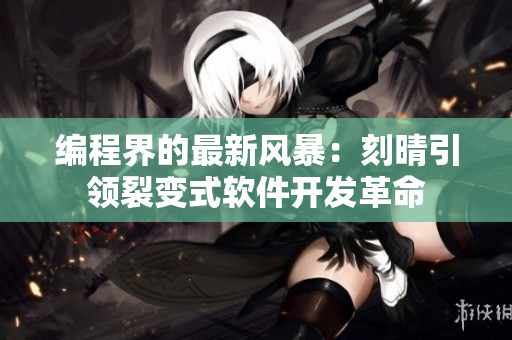 编程界的最新风暴：刻晴引领裂变式软件开发革命