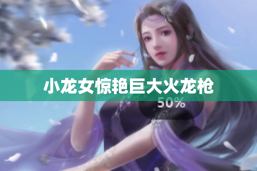小龙女惊艳巨大火龙枪