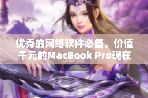 优秀的网络软件必备，价值千元的MacBook Pro现在全免费