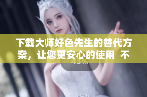 下载大师好色先生的替代方案，让您更安心的使用  不良信息处理