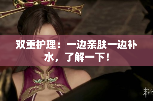 双重护理：一边亲肤一边补水，了解一下！