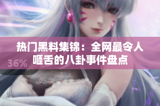 热门黑料集锦：全网最令人咂舌的八卦事件盘点