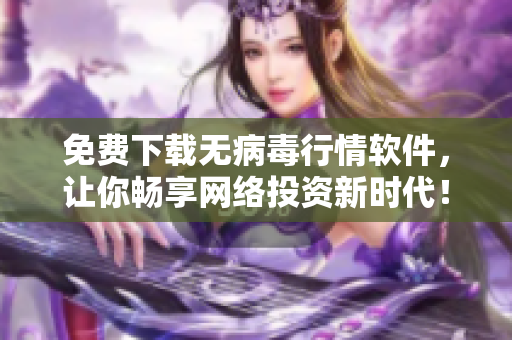 免费下载无病毒行情软件，让你畅享网络投资新时代！