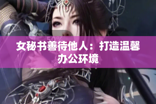 女秘书善待他人：打造温馨办公环境