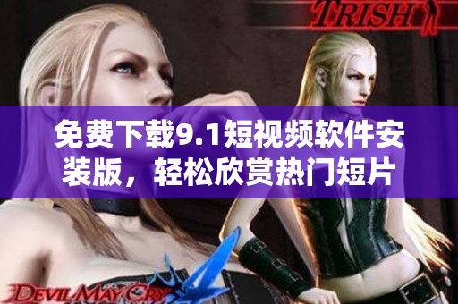 免费下载9.1短视频软件安装版，轻松欣赏热门短片