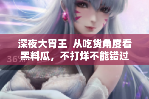 深夜大胃王  从吃货角度看黑料瓜，不打烊不能错过