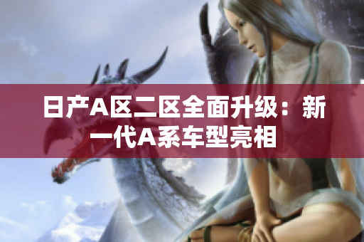 日产A区二区全面升级：新一代A系车型亮相