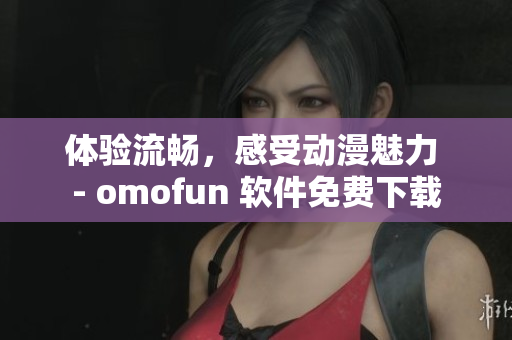 体验流畅，感受动漫魅力 - omofun 软件免费下载
