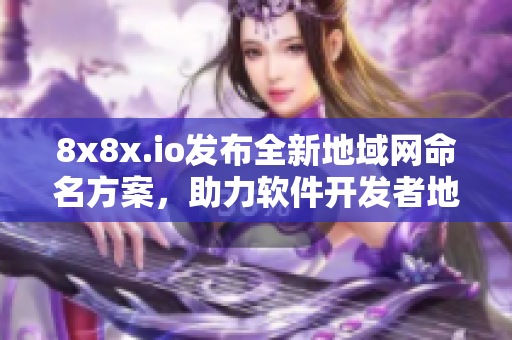 8x8x.io发布全新地域网命名方案，助力软件开发者地域定位！