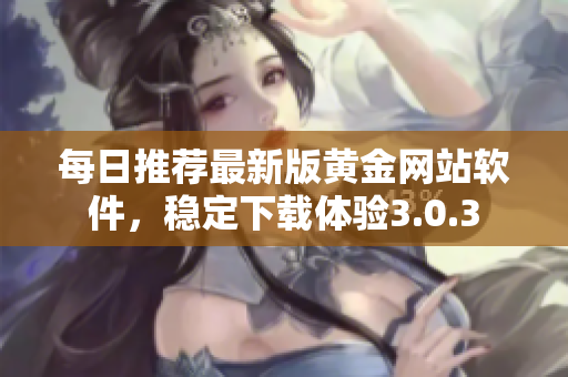 每日推荐最新版黄金网站软件，稳定下载体验3.0.3