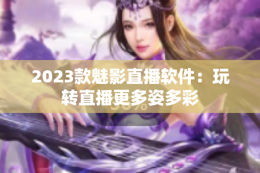 2023款魅影直播软件：玩转直播更多姿多彩